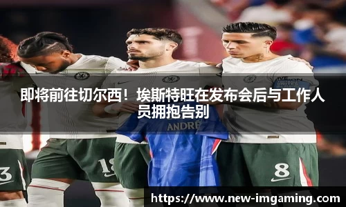 即将前往切尔西！埃斯特旺在发布会后与工作人员拥抱告别